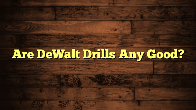 Are DeWalt Drills Any Good?