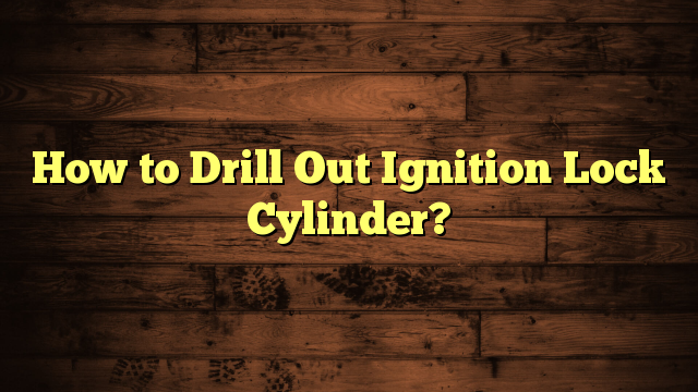 How to Drill Out Ignition Lock Cylinder?