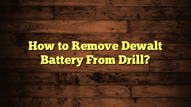 How to Remove Dewalt Battery From Drill?