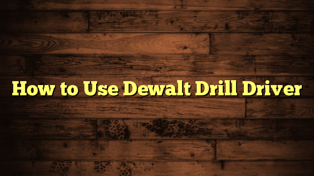 How to Use Dewalt Drill Driver